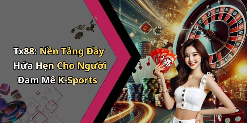 Tx88: Nền Tảng Đầy Hứa Hẹn Cho Người Đam Mê K-Sports