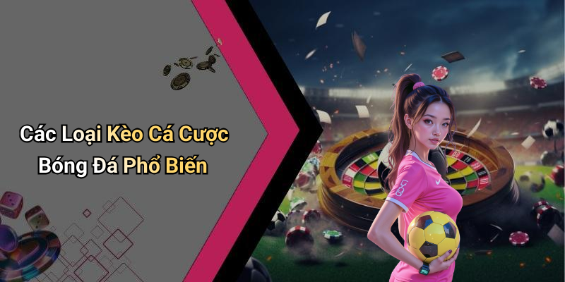 Các Loại Kèo Cá Cược Bóng Đá Phổ Biến