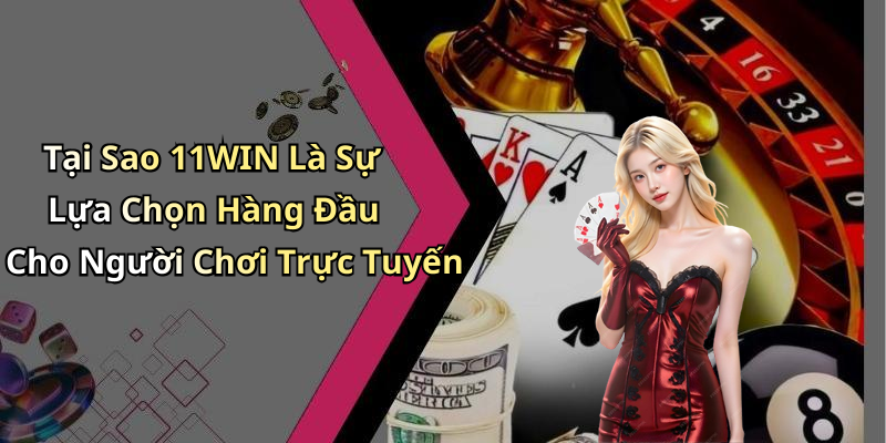 Tại Sao 11WIN Là Sự Lựa Chọn Hàng Đầu Cho Người Chơi Trực Tuyến