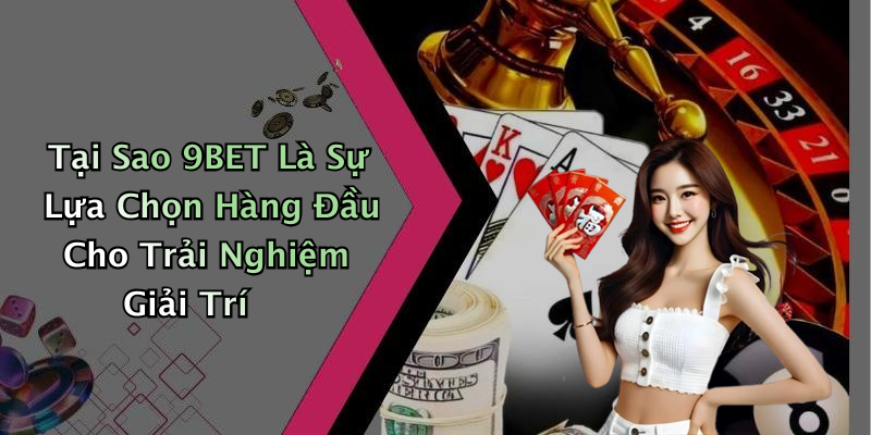 Tại Sao 9BET Là Sự Lựa Chọn Hàng Đầu Cho Trải Nghiệm Giải Trí