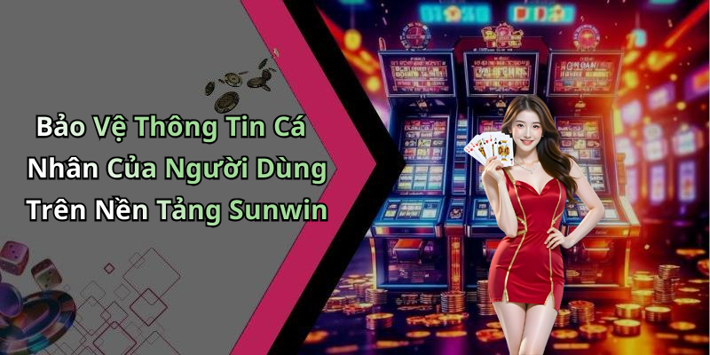 Bảo Vệ Thông Tin Cá Nhân Của Người Dùng Trên Nền Tảng Sunwin