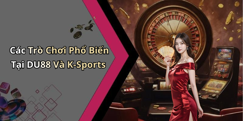 Các Trò Chơi Phổ Biến Tại DU88 Và K-Sports