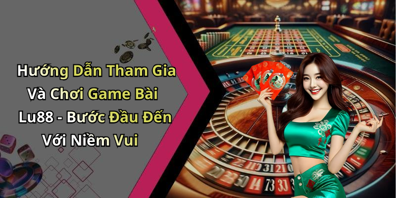Hướng Dẫn Tham Gia Và Chơi Game Bài Lu88 - Bước Đầu Đến Với Niềm Vui
