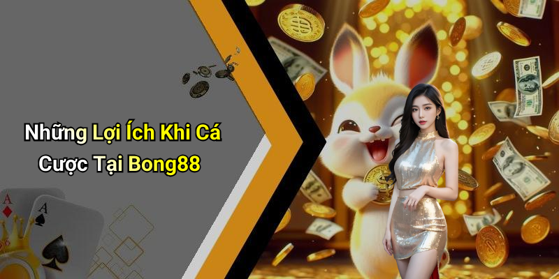 Những Lợi Ích Khi Cá Cược Tại Bong88
