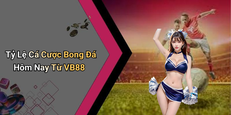 Tỷ Lệ Cá Cược Bong Đá Hôm Nay Từ VB88