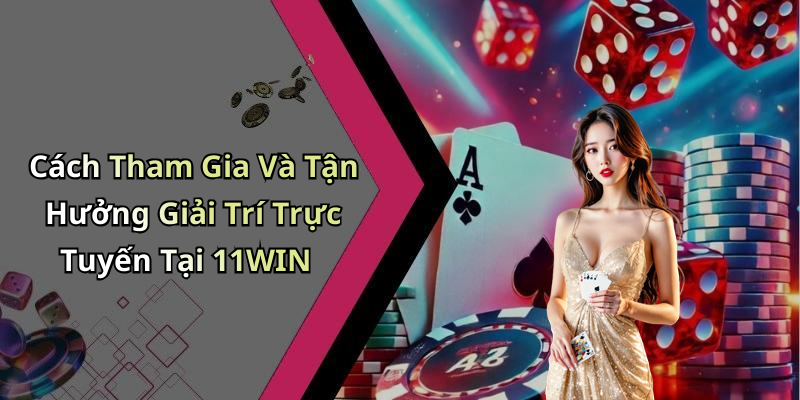 Cách Tham Gia Và Tận Hưởng Giải Trí Trực Tuyến Tại 11WIN