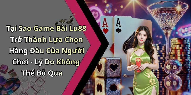 Tại Sao Game Bài Lu88 Trở Thành Lựa Chọn Hàng Đầu Của Người Chơi - Lý Do Không Thể Bỏ Qua