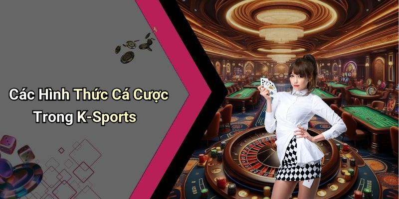Các Hình Thức Cá Cược Trong K-Sports