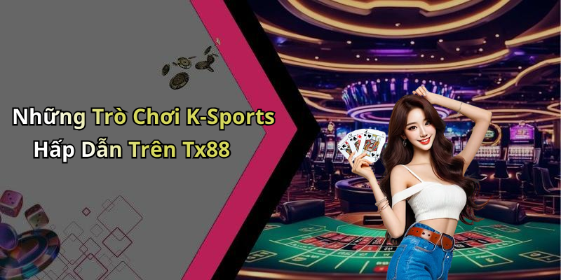 Những Trò Chơi K-Sports Hấp Dẫn Trên Tx88