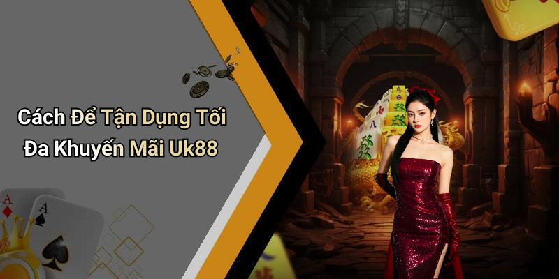 Cách Để Tận Dụng Tối Đa Khuyến Mãi Uk88