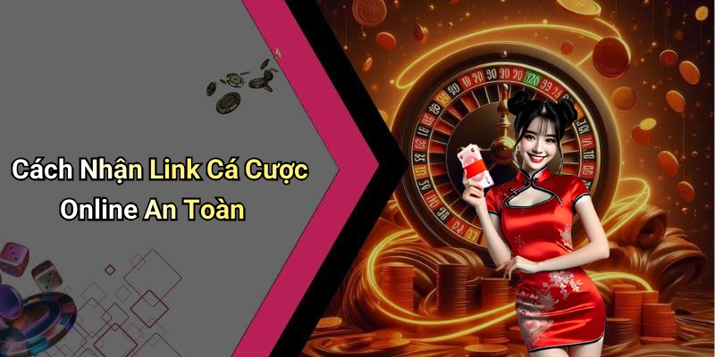 Cách Nhận Link Cá Cược Online An Toàn