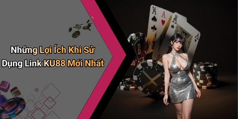 Những Lợi Ích Khi Sử Dụng Link KU88 Mới Nhất