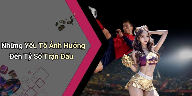 Những Yếu Tố Ảnh Hưởng Đến Tỷ Số Trận Đấu