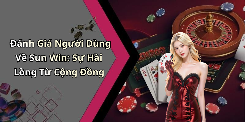 Đánh Giá Người Dùng Về Sun Win: Sự Hài Lòng Từ Cộng Đồng