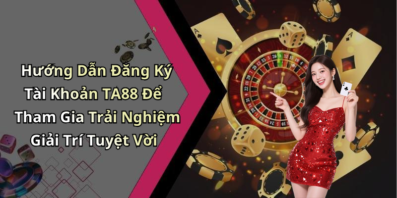 Hướng Dẫn Đăng Ký Tài Khoản TA88 Để Tham Gia Trải Nghiệm Giải Trí Tuyệt Vời