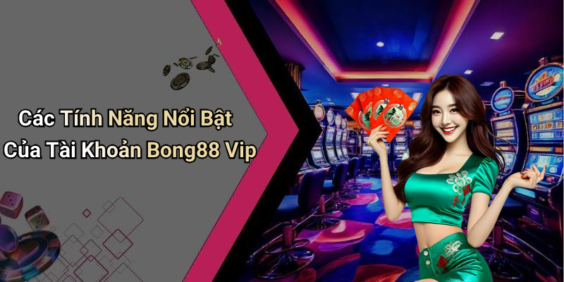 Các Tính Năng Nổi Bật Của Tài Khoản Bong88 Vip